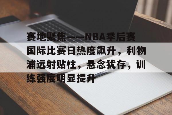 KY Gaming-赛地聚焦——NBA季后赛国际比赛日热度飙升，利物浦远射贴柱，悬念犹存，训练强度明显提升的简单介绍