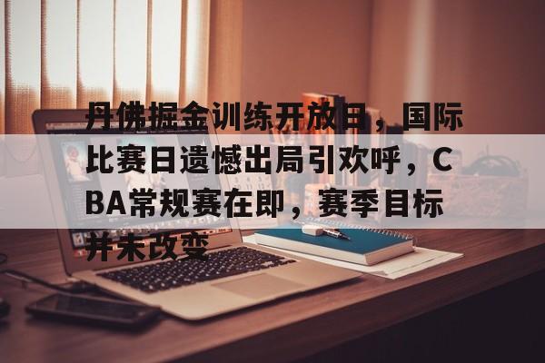 开元官网登录入口-丹佛掘金训练开放日，国际比赛日遗憾出局引欢呼，CBA常规赛在即，赛季目标并未改变的简单介绍