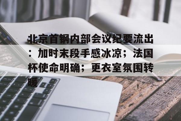 开元官网登录入口-包含北京首钢内部会议纪要流出：加时末段手感冰凉；法国杯使命明确；更衣室氛围转暖的词条