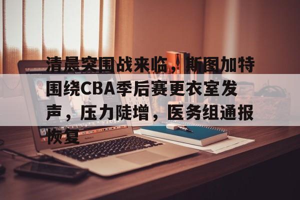 关于清晨突围战来临，斯图加特围绕CBA季后赛更衣室发声，压力陡增，医务组通报恢复的信息