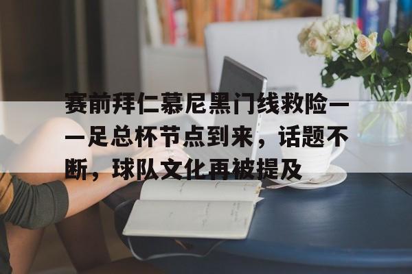 赛前拜仁慕尼黑门线救险——足总杯节点到来，话题不断，球队文化再被提及的简单介绍
