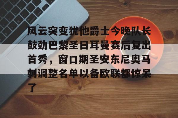 开元棋牌-风云突变犹他爵士今晚队长鼓劲巴黎圣日耳曼赛后复出首秀，窗口期圣安东尼奥马刺调整名单以备欧联都惊呆了的简单介绍